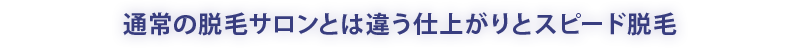 通常の脱毛サロンとは違う仕上がりとスピード脱毛