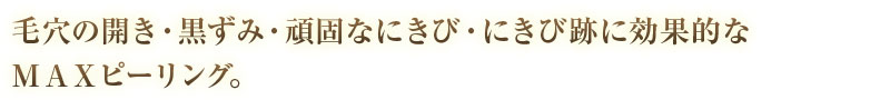 毛穴の開き・黒ずみ・頑固なにきび・にきび跡に効果的なＭＡＸピーリング。