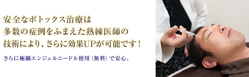 安全なボトックス治療は多数の症例をふまえた熟練医師の技術により、さらに効果UPが可能です！さらに極細エンジェルニードル使用（無料）で安心。